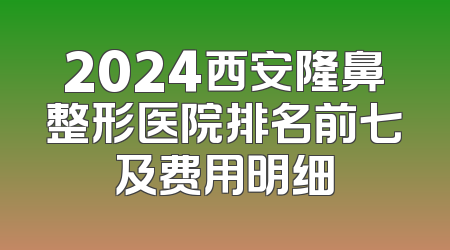2024西安隆鼻整形医院排名前七及费用明细