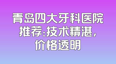 青岛四大牙科医院推荐：技术精湛，价格透明