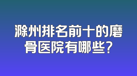 滁州排名前十的磨骨医院有哪些？