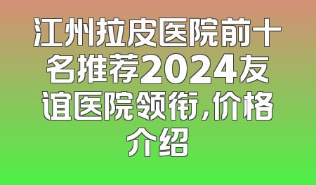 江州拉皮医院前十名推荐2024友谊医院领衔，价格介绍