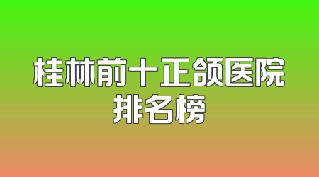 桂林前十正颌医院排名榜
