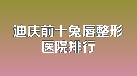 迪庆前十兔唇整形医院排行