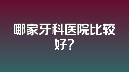 哪家牙科医院比较好？
