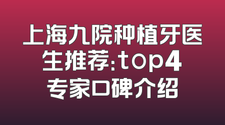 上海九院种植牙医生推荐：top4专家口碑介绍