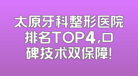 太原牙科整形医院排名TOP4，口碑技术双保障！