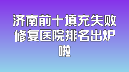 济南前十填充失败修复医院排名出炉啦