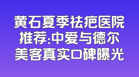 黄石夏季祛疤医院推荐：中爱与德尔美客真实口碑曝光