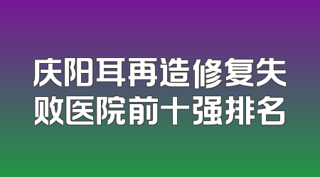 庆阳耳再造修复失败医院前十强排名