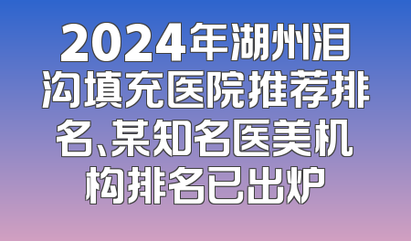 2024年湖州泪沟填充医院推荐排名、某知名医美机构排名已出炉