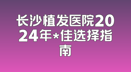 长沙植发医院2024年*佳选择指南