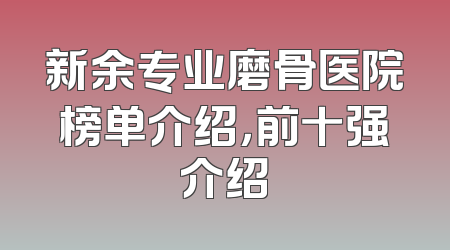 新余专业磨骨医院榜单介绍，前十强介绍