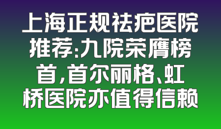 上海正规祛疤医院推荐：九院荣膺榜首，首尔丽格、虹桥医院亦值得信赖