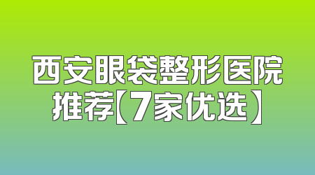 西安眼袋整形医院推荐【7家优选】