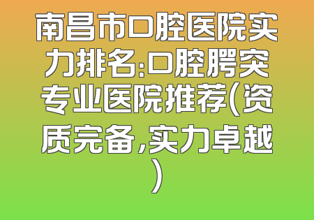 南昌市口腔医院实力排名：口腔腭突专业医院推荐（资质完备，实力卓越）