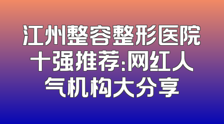 江州整容整形医院十强推荐：网红人气机构大分享
