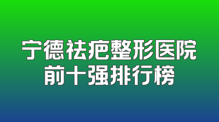 宁德祛疤整形医院前十强排行榜