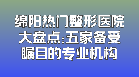 绵阳热门整形医院大盘点：五家备受瞩目的专业机构