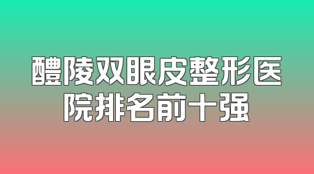 醴陵双眼皮整形医院排名前十强