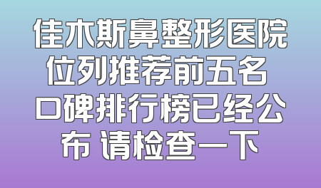佳木斯鼻整形医院位列推荐前五名 口碑排行榜已经公布 请检查一下