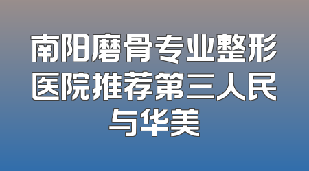 南阳磨骨专业整形医院推荐第三人民与华美