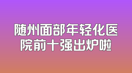 随州面部年轻化医院前十强出炉啦