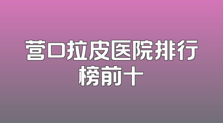 营口拉皮医院排行榜前十