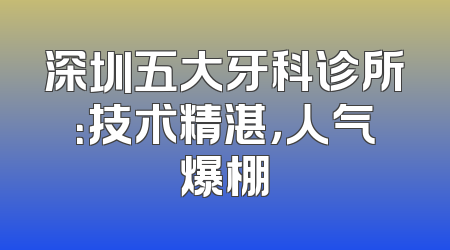 深圳五大牙科诊所：技术精湛，人气爆棚