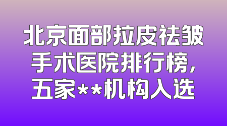 北京面部拉皮祛皱手术医院排行榜，五家**机构入选