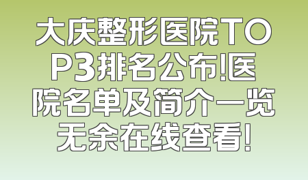 大庆整形医院TOP3排名公布！医院名单及简介一览无余在线查看！