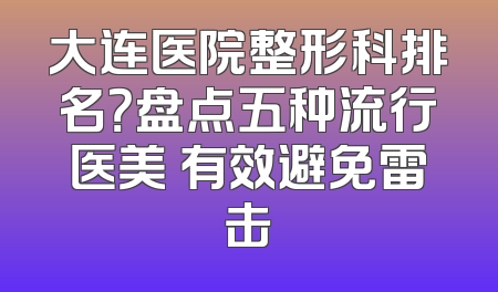 大连医院整形科排名？盘点五种流行医美 有效避免雷击