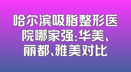 哈尔滨吸脂整形医院哪家强：华美、丽都、雅美对比