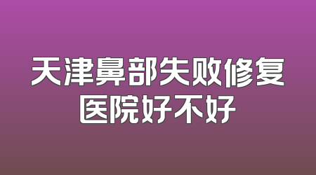 天津鼻部失败修复医院好不好