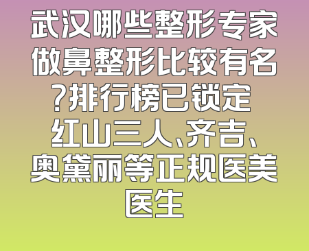 武汉哪些整形专家做鼻整形比较有名？排行榜已锁定 红山三人、齐吉、奥黛丽等正规医美医生