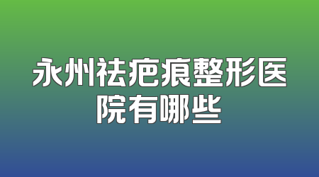 永州祛疤痕整形医院有哪些