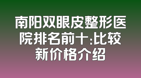 南阳双眼皮整形医院排名前十：比较新价格介绍