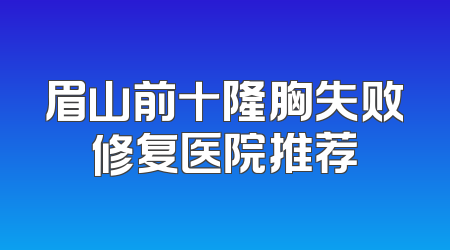 眉山前十隆胸失败修复医院推荐