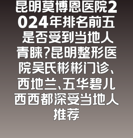 昆明莫博恩医院2024年排名前五 是否受到当地人青睐？昆明整形医院吴氏彬彬门诊、西地兰、五华碧儿西西都深受当地人推荐