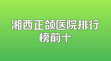 湘西正颌医院排行榜前十