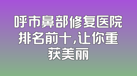 呼市鼻部修复医院排名前十，让你重获美丽