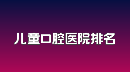 儿童口腔医院排名