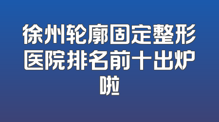 徐州轮廓固定整形医院排名前十出炉啦