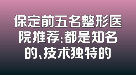保定前五名整形医院推荐：都是知名的、技术独特的