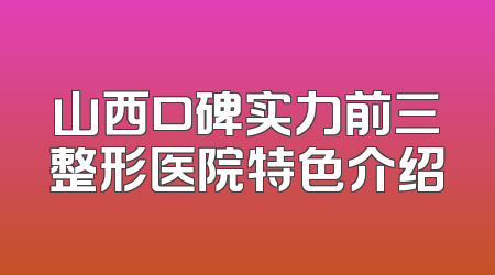 山西口碑实力前三整形医院特色介绍