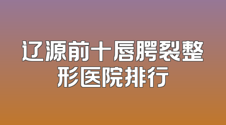 辽源前十唇腭裂整形医院排行