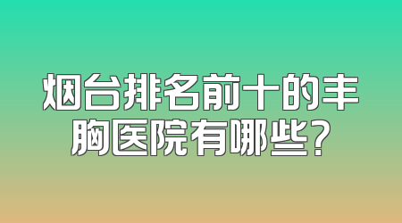 烟台排名前十的丰胸医院有哪些？