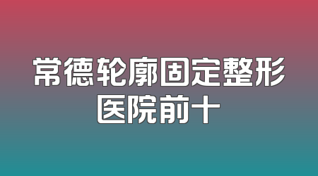 常德轮廓固定整形医院前十