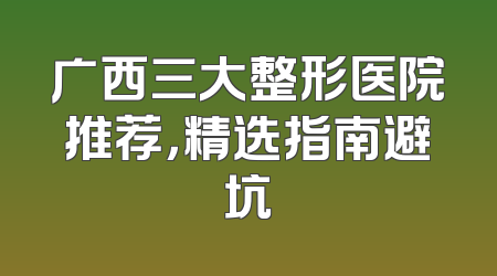 广西三大整形医院推荐，精选指南避坑