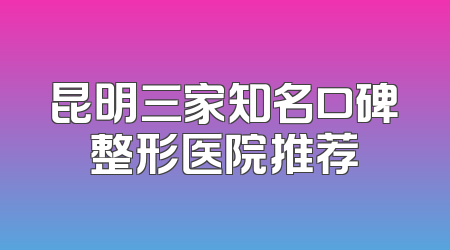 昆明三家知名口碑整形医院推荐