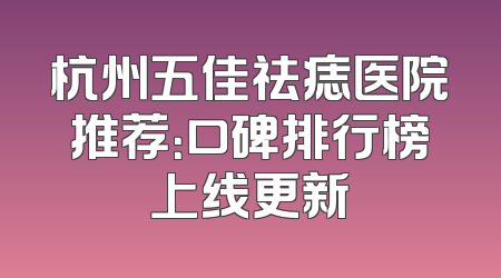 杭州五佳祛痣医院推荐：口碑排行榜上线更新