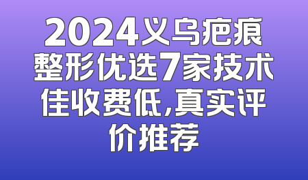 2024义乌疤痕整形优选7家技术佳收费低，真实评价推荐